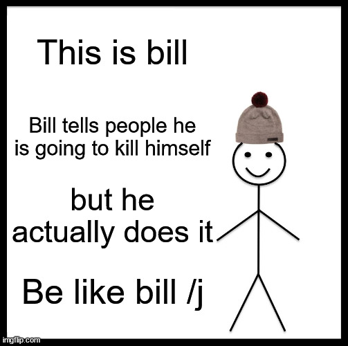 /j | This is bill; Bill tells people he is going to kill himself; but he actually does it; Be like bill /j | image tagged in memes,be like bill | made w/ Imgflip meme maker