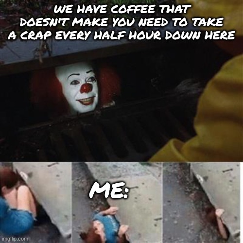 yippieee | WE HAVE COFFEE THAT DOESN'T MAKE YOU NEED TO TAKE A CRAP EVERY HALF HOUR DOWN HERE; ME: | image tagged in pennywise in sewer | made w/ Imgflip meme maker