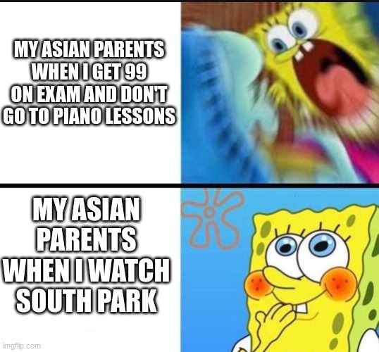 My Asian Parents | MY ASIAN PARENTS WHEN I GET 99 ON EXAM AND DON'T GO TO PIANO LESSONS; MY ASIAN PARENTS WHEN I WATCH SOUTH PARK | image tagged in spongebob yelling | made w/ Imgflip meme maker