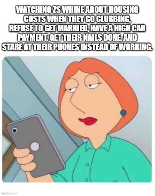 Lois phone genZs | WATCHING ZS WHINE ABOUT HOUSING COSTS WHEN THEY GO CLUBBING, REFUSE TO GET MARRIED, HAVE A HIGH CAR PAYMENT, GET THEIR NAILS DONE, AND STARE AT THEIR PHONES INSTEAD OF WORKING. | image tagged in lois phone,gen z | made w/ Imgflip meme maker