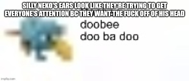 Doobee doobee doo ba doo | SILLY NEKO'S EARS LOOK LIKE THEY'RE TRYING TO GET EVERYONE'S ATTENTION BC THEY WANT THE FUCK OFF OF HIS HEAD | image tagged in doobee doobee doo ba doo | made w/ Imgflip meme maker