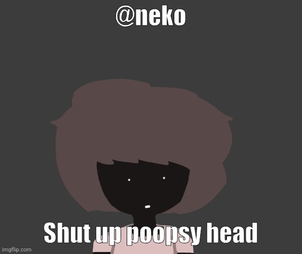 Qhar ben | @neko; Shut up poopsy head | image tagged in qhar ben | made w/ Imgflip meme maker