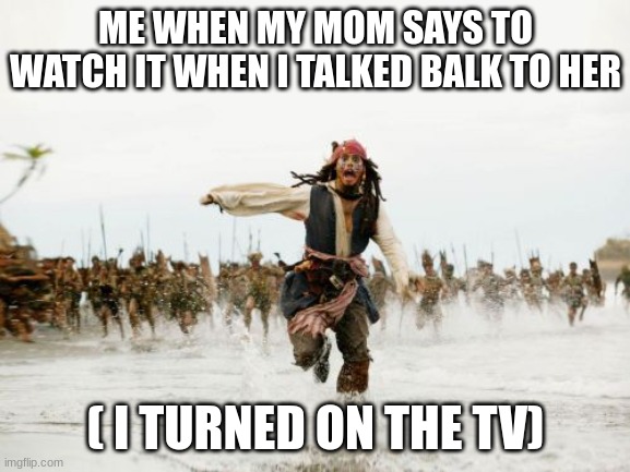 R.I.P | ME WHEN MY MOM SAYS TO WATCH IT WHEN I TALKED BALK TO HER; ( I TURNED ON THE TV) | image tagged in memes,jack sparrow being chased | made w/ Imgflip meme maker