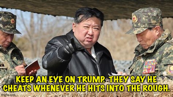 Trump and Kim's golf date | KEEP AN EYE ON TRUMP.  THEY SAY HE CHEATS WHENEVER HE HITS INTO THE ROUGH. | image tagged in kim jong un | made w/ Imgflip meme maker