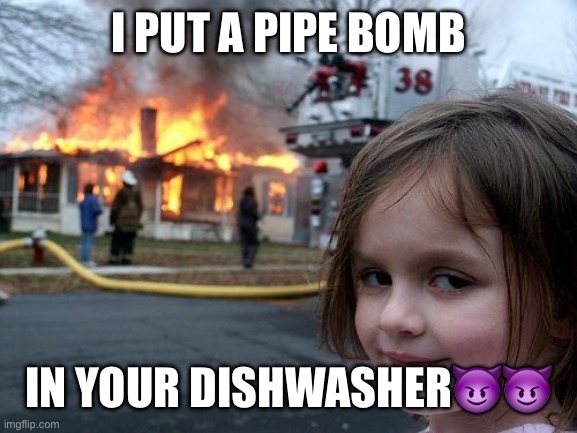 Better watch out | I PUT A PIPE BOMB; IN YOUR DISHWASHER😈😈 | image tagged in memes,disaster girl | made w/ Imgflip meme maker