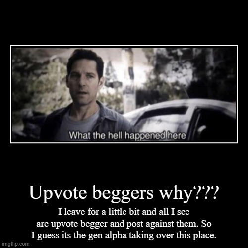 What has this place become | Upvote beggers why??? | I leave for a little bit and all I see are upvote begger and post against them. So I guess its the gen alpha taking  | image tagged in funny,demotivationals | made w/ Imgflip demotivational maker