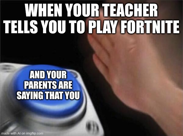 What is wrong with these AI images ? | WHEN YOUR TEACHER TELLS YOU TO PLAY FORTNITE; AND YOUR PARENTS ARE SAYING THAT YOU | image tagged in memes,blank nut button | made w/ Imgflip meme maker