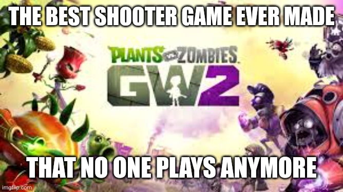 Plants vs. Zombies Garden Warfare 2 | THE BEST SHOOTER GAME EVER MADE; THAT NO ONE PLAYS ANYMORE | image tagged in plants vs zombies garden warfare 2 | made w/ Imgflip meme maker
