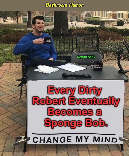 Bathroom Humor [NV] | Bathroom Humor; OzwinEVCG; Every Dirty 

 Robert Eventually 

Becomes a 

Sponge Bob. | image tagged in change my mind,cleaning,spongebob squarepants,hygiene,changing times,names | made w/ Imgflip meme maker