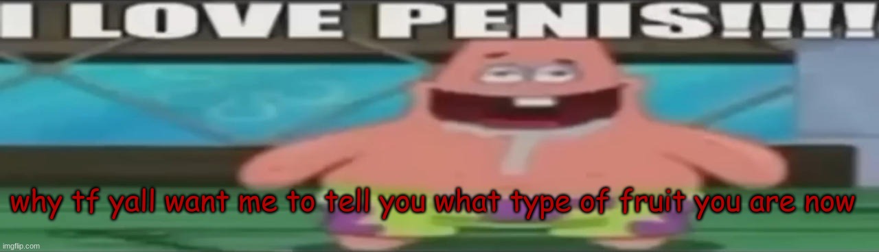 I love penis | why tf yall want me to tell you what type of fruit you are now | image tagged in i love penis | made w/ Imgflip meme maker