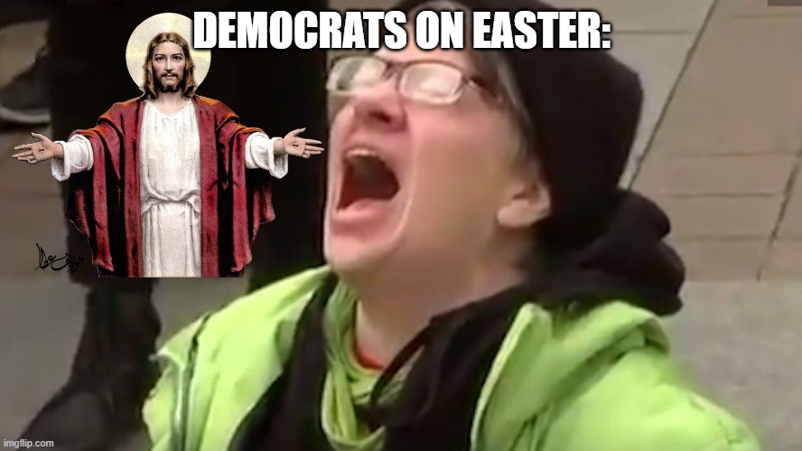 Screaming Liberal  | DEMOCRATS ON EASTER: | image tagged in screaming liberal | made w/ Imgflip meme maker