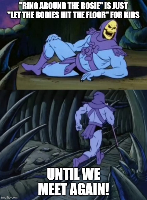 Disturbing Facts Skeletor | "RING AROUND THE ROSIE" IS JUST "LET THE BODIES HIT THE FLOOR" FOR KIDS; UNTIL WE MEET AGAIN! | image tagged in disturbing facts skeletor | made w/ Imgflip meme maker