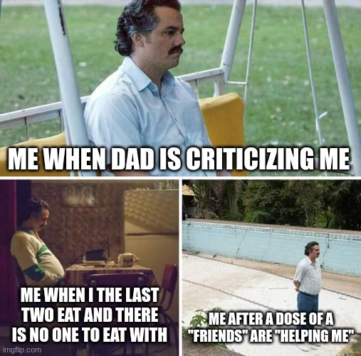 *sigh* no one understands | ME WHEN DAD IS CRITICIZING ME; ME WHEN I THE LAST TWO EAT AND THERE IS NO ONE TO EAT WITH; ME AFTER A DOSE OF A "FRIENDS" ARE "HELPING ME" | image tagged in memes,sad pablo escobar | made w/ Imgflip meme maker