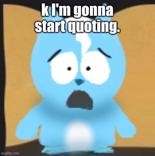 bro is in South Park | k I'm gonna start quoting. | image tagged in bro is in south park | made w/ Imgflip meme maker