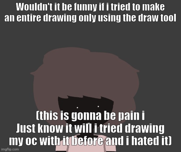Qhar ben | Wouldn't it be funny if i tried to make an entire drawing only using the draw tool; (this is gonna be pain i Just know it will i tried drawing my oc with it before and i hated it) | image tagged in qhar ben | made w/ Imgflip meme maker