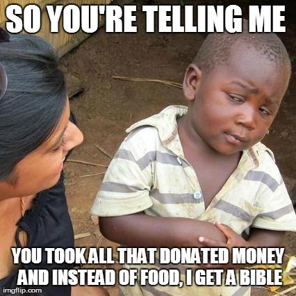 Third World Skeptical Kid Meme | SO YOU'RE TELLING ME  YOU TOOK ALL THAT DONATED MONEY AND INSTEAD OF FOOD, I GET A BIBLE | image tagged in memes,third world skeptical kid,AdviceAnimals | made w/ Imgflip meme maker