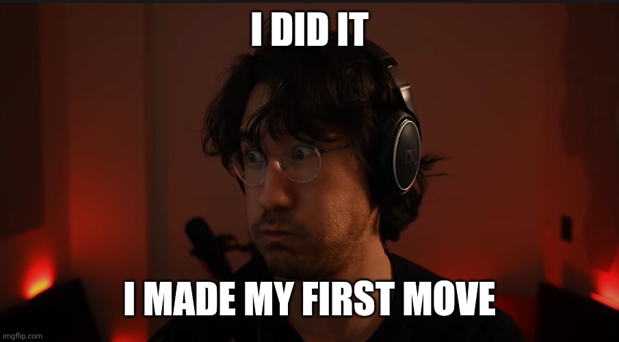 What should I do now | I DID IT; I MADE MY FIRST MOVE | image tagged in markiplier sweaty scared | made w/ Imgflip meme maker