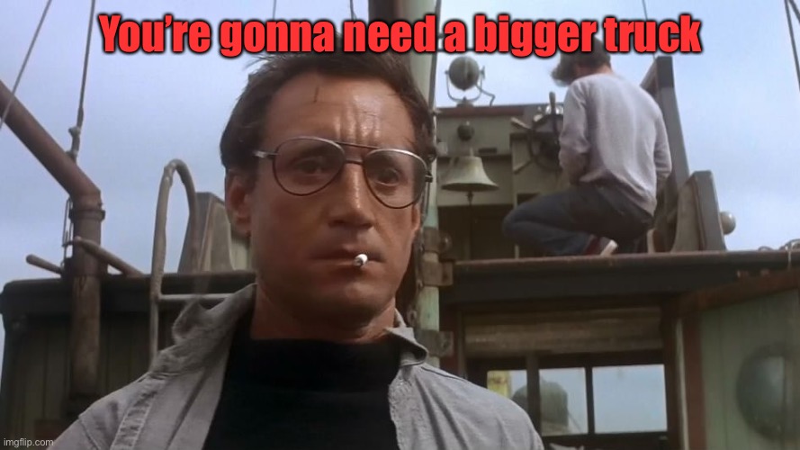 Going to need a bigger boat | You’re gonna need a bigger truck | image tagged in going to need a bigger boat | made w/ Imgflip meme maker