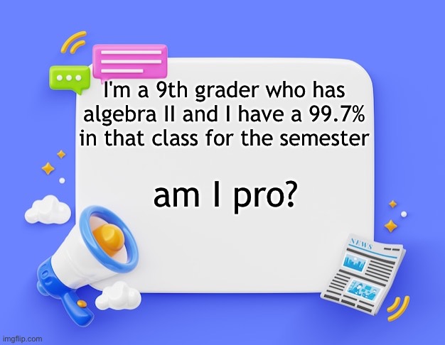 facebook ahh announcement template | I'm a 9th grader who has algebra II and I have a 99.7% in that class for the semester; am I pro? | image tagged in facebook ahh announcement template | made w/ Imgflip meme maker