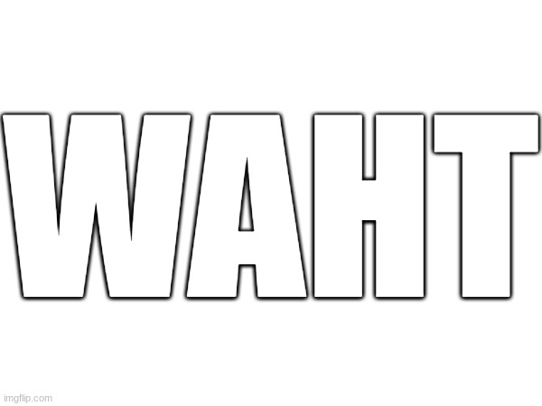 big waht | WAHT | image tagged in waht | made w/ Imgflip meme maker