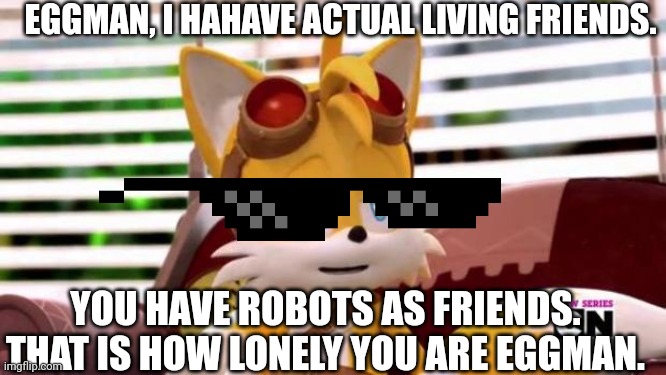 Tails Is Done. | EGGMAN, I HAHAVE ACTUAL LIVING FRIENDS. YOU HAVE ROBOTS AS FRIENDS. THAT IS HOW LONELY YOU ARE EGGMAN. | image tagged in scumbag tails,im about to end this mans whole career | made w/ Imgflip meme maker