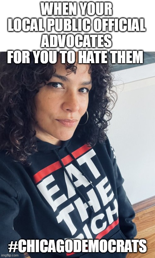 When your local public official advocates for you to hate them (guess how much she gets paid #rich) | WHEN YOUR LOCAL PUBLIC OFFICIAL ADVOCATES FOR YOU TO HATE THEM; #CHICAGODEMOCRATS | image tagged in rossana rodriguez sanchez,democrat,politics,socialist,eattherich | made w/ Imgflip meme maker