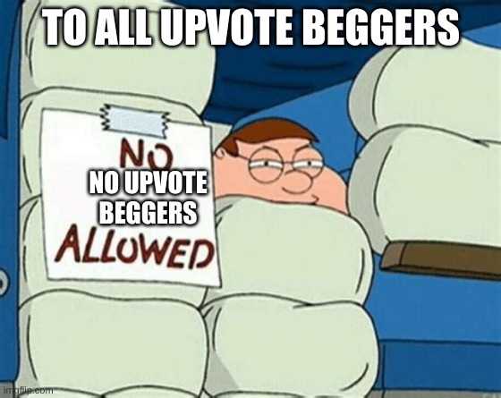 HA | TO ALL UPVOTE BEGGERS; NO UPVOTE BEGGERS | image tagged in no _ allowed,upvote begging | made w/ Imgflip meme maker