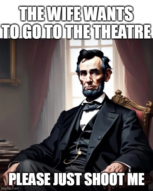 The wife wants to go to the theatre | THE WIFE WANTS TO GO TO THE THEATRE; PLEASE JUST SHOOT ME | image tagged in abraham lincoln,dark humor,president,theatre,wife | made w/ Imgflip meme maker