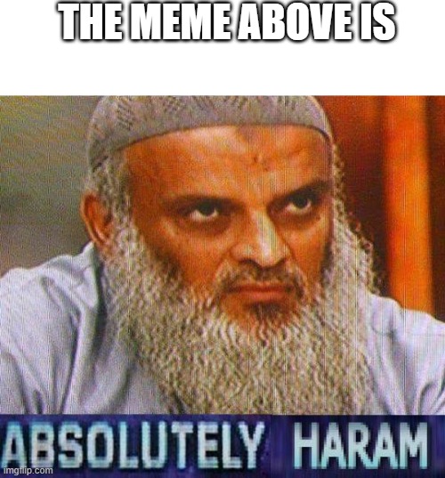 @meme above | THE MEME ABOVE IS | image tagged in absolutely haram | made w/ Imgflip meme maker