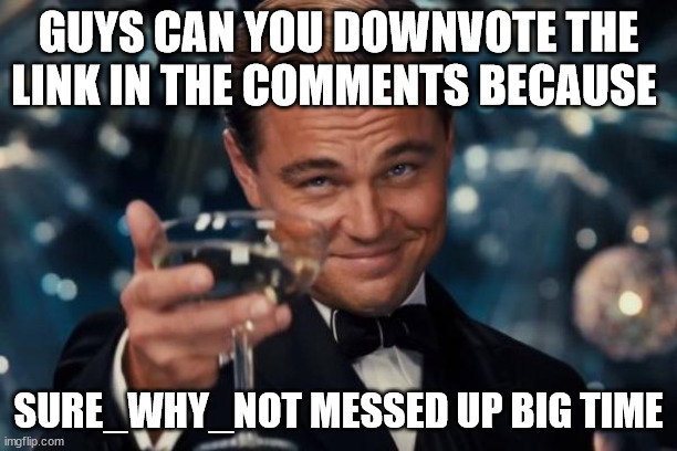 she did a little blunder... | GUYS CAN YOU DOWNVOTE THE LINK IN THE COMMENTS BECAUSE; SURE_WHY_NOT MESSED UP BIG TIME | image tagged in memes,leonardo dicaprio cheers | made w/ Imgflip meme maker