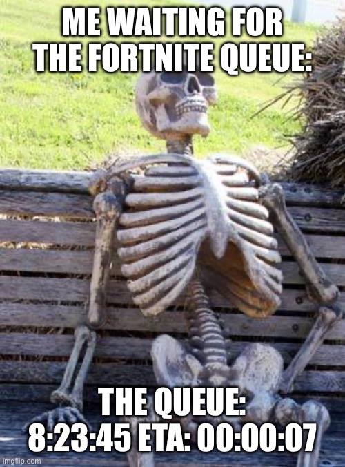 Waiting Skeleton Meme | ME WAITING FOR THE FORTNITE QUEUE:; THE QUEUE: 8:23:45 ETA: 00:00:07 | image tagged in memes,waiting skeleton | made w/ Imgflip meme maker