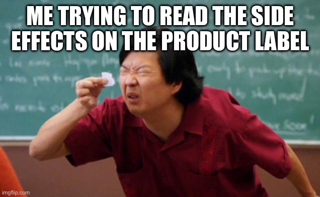 Tiny piece of paper | ME TRYING TO READ THE SIDE EFFECTS ON THE PRODUCT LABEL | image tagged in tiny piece of paper,relatable | made w/ Imgflip meme maker
