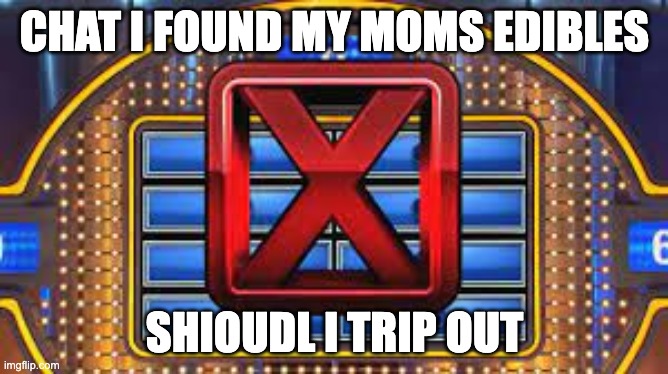 Family Feud Strike | CHAT I FOUND MY MOMS EDIBLES; SHIOUDL I TRIP OUT | image tagged in family feud strike | made w/ Imgflip meme maker