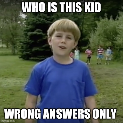 Kazoo kid wait a minute who are you | WHO IS THIS KID; WRONG ANSWERS ONLY | image tagged in kazoo kid wait a minute who are you | made w/ Imgflip meme maker
