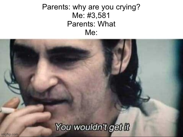 ;( | Parents: why are you crying?
Me: #3,581
Parents: What
Me: | image tagged in dive | made w/ Imgflip meme maker