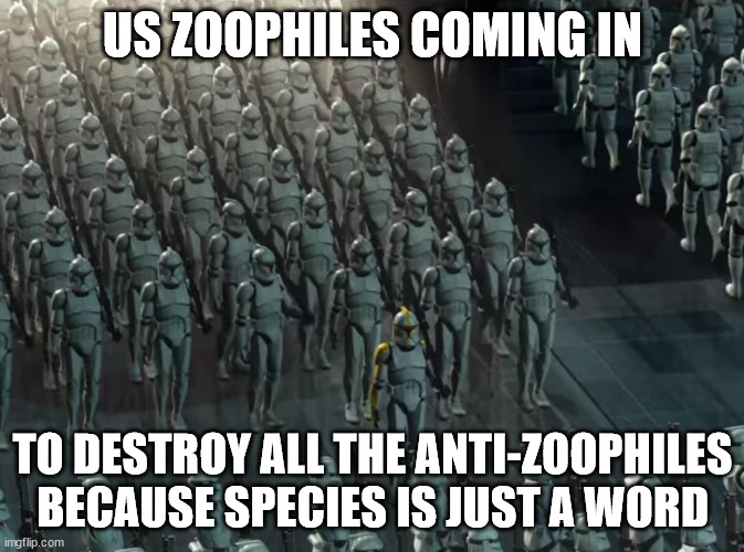 /j guys dont flip /j | US ZOOPHILES COMING IN; TO DESTROY ALL THE ANTI-ZOOPHILES
BECAUSE SPECIES IS JUST A WORD | image tagged in clone trooper army,zoophile memes,furry memes | made w/ Imgflip meme maker