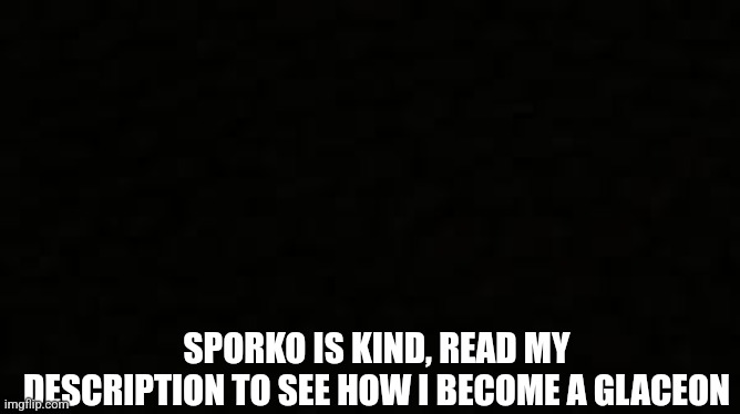 Black blank sheet | SPORKO IS KIND, READ MY DESCRIPTION TO SEE HOW I BECOME A GLACEON | image tagged in black blank sheet | made w/ Imgflip meme maker