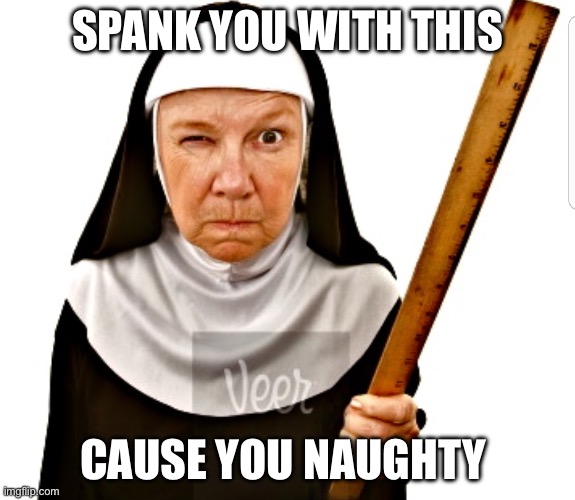 Naughty memers will be spnked | SPANK YOU WITH THIS; CAUSE YOU NAUGHTY | image tagged in nun with ruler,naughty,spank | made w/ Imgflip meme maker