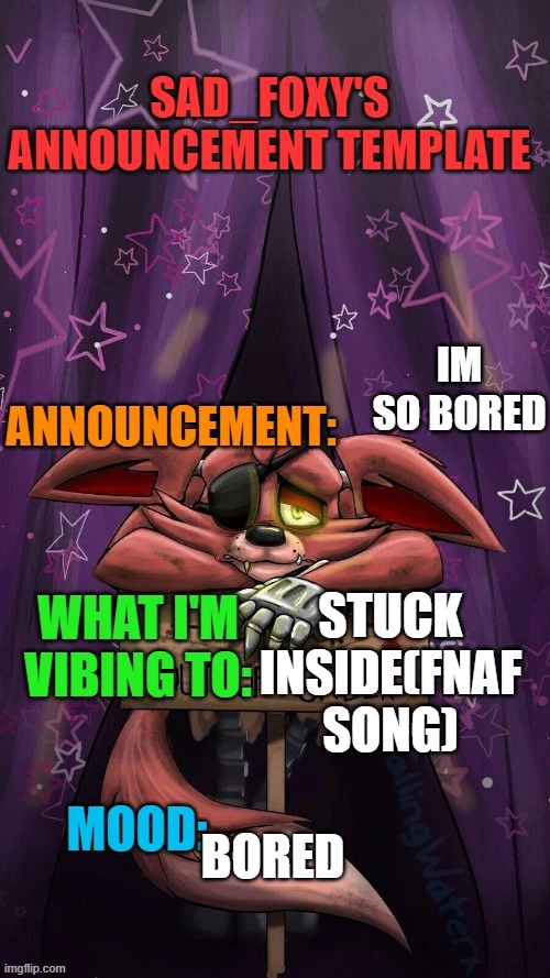 Sad_foxy's announcment template | IM SO BORED; STUCK INSIDE(FNAF SONG); BORED | image tagged in sad_foxy's announcment template | made w/ Imgflip meme maker