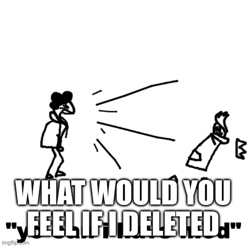 yo can i have mod | WHAT WOULD YOU FEEL IF I DELETED | image tagged in yo can i have mod | made w/ Imgflip meme maker