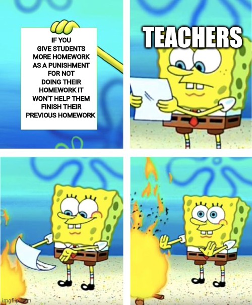 Spongebob Burning Paper | IF YOU GIVE STUDENTS MORE HOMEWORK AS A PUNISHMENT FOR NOT DOING THEIR HOMEWORK IT WON'T HELP THEM FINISH THEIR PREVIOUS HOMEWORK; TEACHERS | image tagged in spongebob burning paper,memes,funny memes,funny,funny meme,meme | made w/ Imgflip meme maker