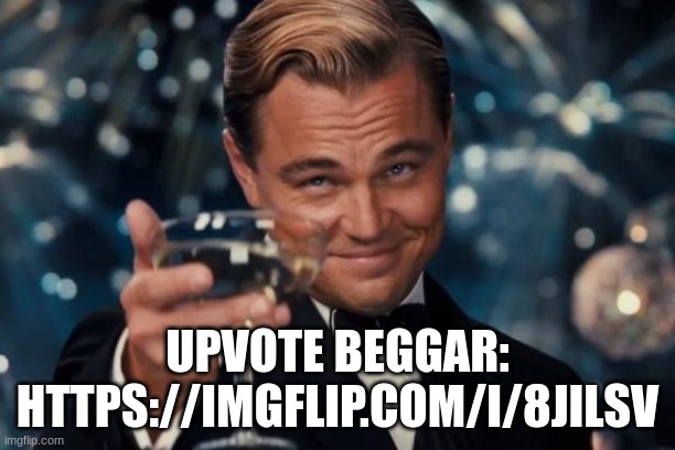 link on the image and the comments | UPVOTE BEGGAR: HTTPS://IMGFLIP.COM/I/8JILSV | image tagged in memes,leonardo dicaprio cheers | made w/ Imgflip meme maker