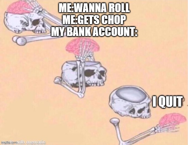 Technicaly the truth | ME:WANNA ROLL

ME:GETS CHOP

MY BANK ACCOUNT:; I QUIT | image tagged in skeleton shut up meme | made w/ Imgflip meme maker