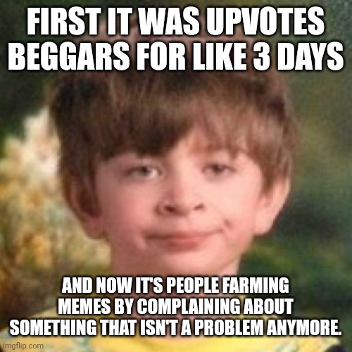 Seriously stop. It ended already quit farming upvotes | FIRST IT WAS UPVOTES BEGGARS FOR LIKE 3 DAYS; AND NOW IT'S PEOPLE FARMING MEMES BY COMPLAINING ABOUT SOMETHING THAT ISN'T A PROBLEM ANYMORE. | image tagged in annoyed face | made w/ Imgflip meme maker