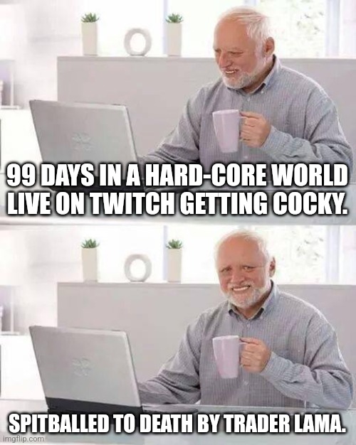 Minecraft | 99 DAYS IN A HARD-CORE WORLD LIVE ON TWITCH GETTING COCKY. SPITBALLED TO DEATH BY TRADER LAMA. | image tagged in memes,hide the pain harold | made w/ Imgflip meme maker