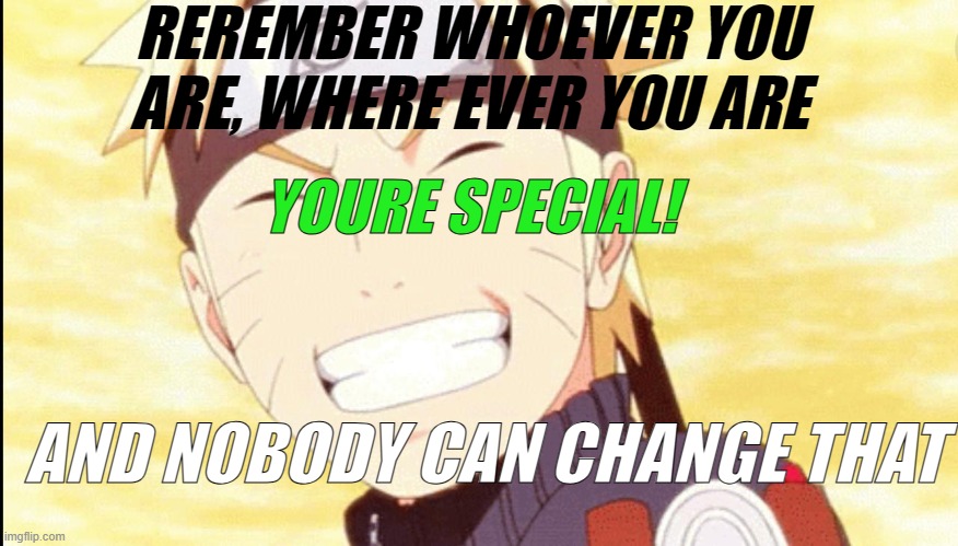 i dont wanna upvote beg but please upvote so everybody could see this! | REREMBER WHOEVER YOU ARE, WHERE EVER YOU ARE; YOURE SPECIAL! AND NOBODY CAN CHANGE THAT | image tagged in memes,funny,naruto shippuden,wholesome | made w/ Imgflip meme maker