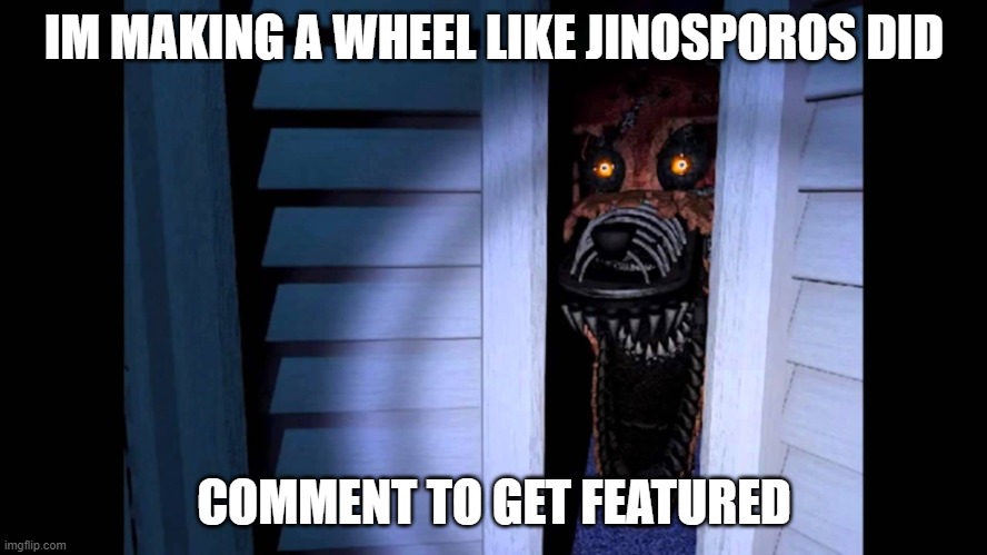Foxy FNaF 4 | IM MAKING A WHEEL LIKE JINOSPOROS DID; COMMENT TO GET FEATURED | image tagged in foxy fnaf 4 | made w/ Imgflip meme maker