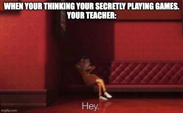 I just wanted to make this | WHEN YOUR THINKING YOUR SECRETLY PLAYING GAMES.
YOUR TEACHER: | image tagged in hey | made w/ Imgflip meme maker