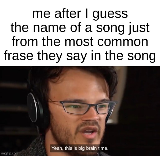 I don't know many actual song names i'm almost always guessing | me after I guess the name of a song just from the most common phrase they say in the song | image tagged in yeah this is big brain time | made w/ Imgflip meme maker