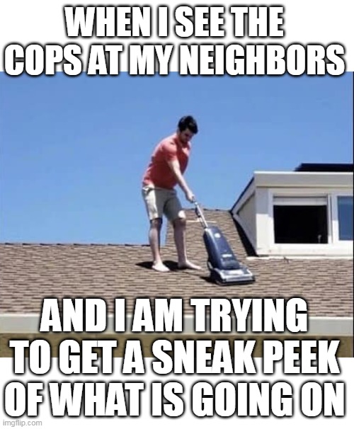 When I see the cops at my neighbors | WHEN I SEE THE COPS AT MY NEIGHBORS; AND I AM TRYING TO GET A SNEAK PEEK OF WHAT IS GOING ON | image tagged in neighbors,funny,cops,vacuum,sneak peek | made w/ Imgflip meme maker